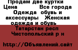 Продам две куртки › Цена ­ 2 000 - Все города Одежда, обувь и аксессуары » Женская одежда и обувь   . Татарстан респ.,Чистопольский р-н